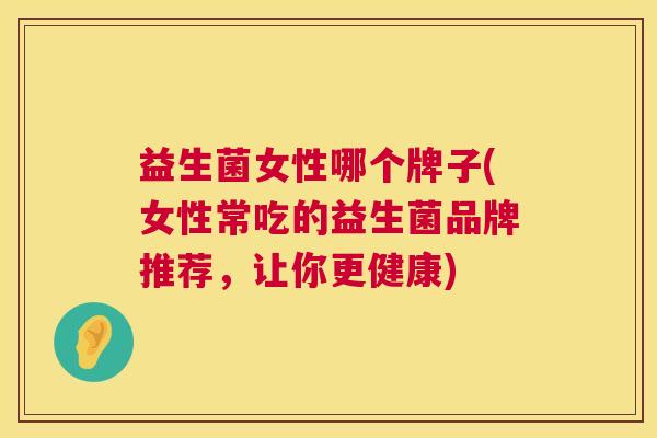 益生菌女性哪个牌子(女性常吃的益生菌品牌推荐，让你更健康)