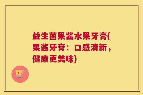益生菌果酱水果牙膏(果酱牙膏：口感清新，健康更美味)