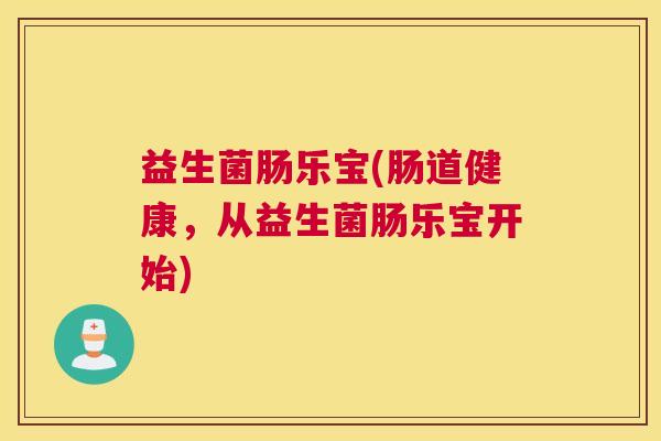 益生菌肠乐宝(肠道健康，从益生菌肠乐宝开始)