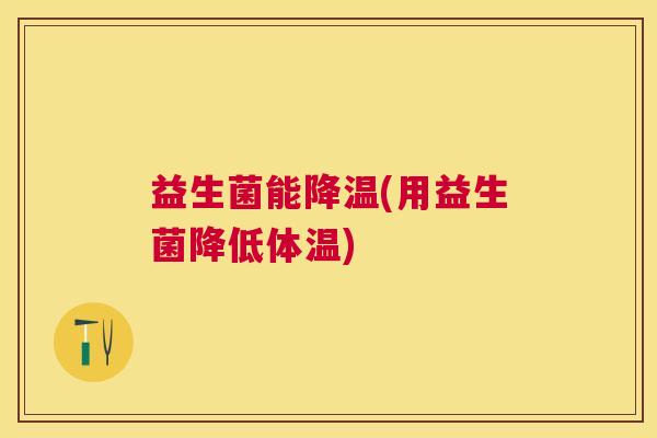 益生菌能降温(用益生菌降低体温)