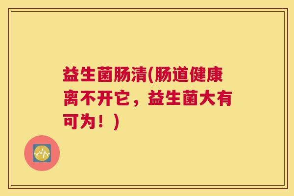 益生菌肠清(肠道健康离不开它，益生菌大有可为！)