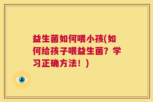 益生菌如何喂小孩(如何给孩子喂益生菌？学习正确方法！)