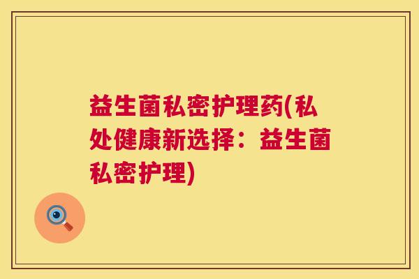 益生菌私密护理药(私处健康新选择：益生菌私密护理)