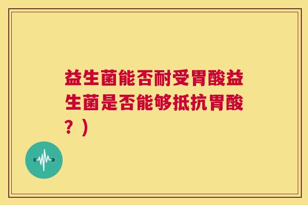 益生菌能否耐受胃酸益生菌是否能够抵抗胃酸？)