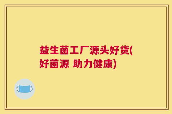 益生菌工厂源头好货(好菌源 助力健康)