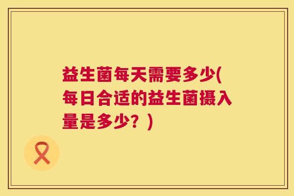 益生菌每天需要多少(每日合适的益生菌摄入量是多少？)