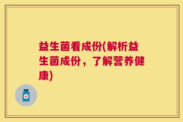 益生菌看成份(解析益生菌成份，了解营养健康)