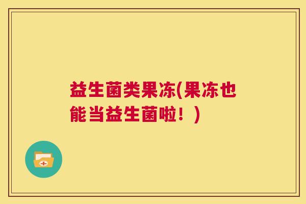 益生菌类果冻(果冻也能当益生菌啦！)