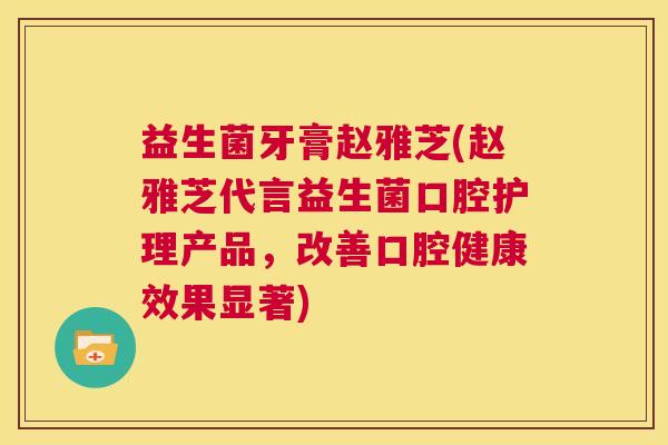 益生菌牙膏赵雅芝(赵雅芝代言益生菌口腔护理产品，改善口腔健康效果显著)