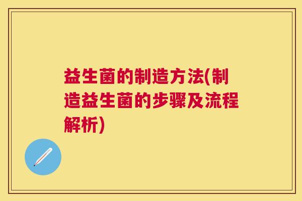 益生菌的制造方法(制造益生菌的步骤及流程解析)