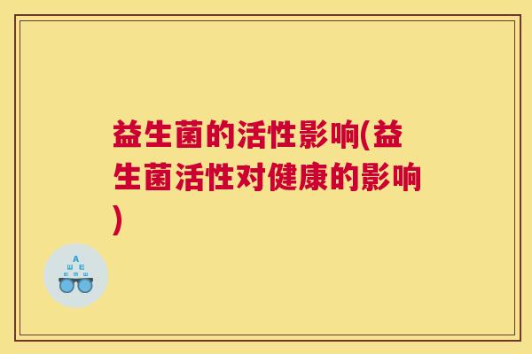 益生菌的活性影响(益生菌活性对健康的影响)
