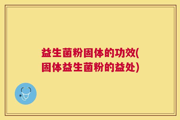 益生菌粉固体的功效(固体益生菌粉的益处)