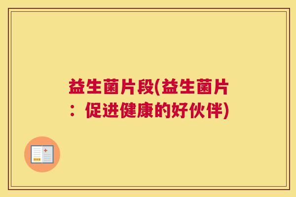 益生菌片段(益生菌片：促进健康的好伙伴)