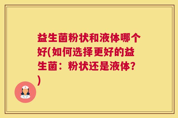 益生菌粉状和液体哪个好(如何选择更好的益生菌：粉状还是液体？)