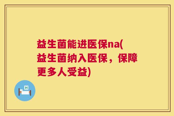 益生菌能进医保na(益生菌纳入医保，保障更多人受益)