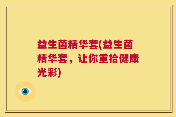 益生菌精华套(益生菌精华套，让你重拾健康光彩)