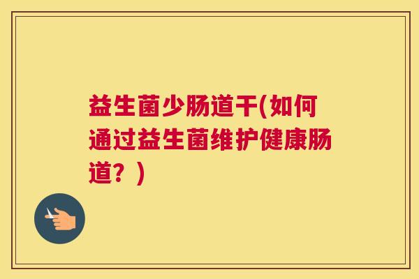 益生菌少肠道干(如何通过益生菌维护健康肠道？)