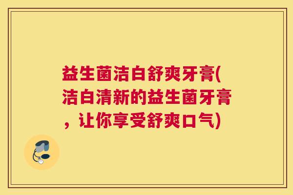 益生菌洁白舒爽牙膏(洁白清新的益生菌牙膏，让你享受舒爽口气)