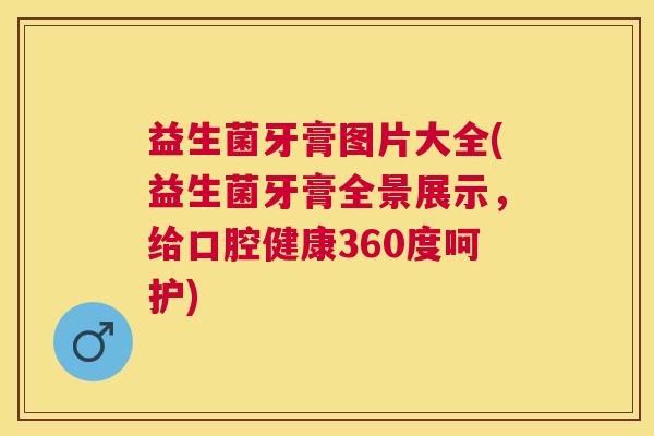 益生菌牙膏图片大全(益生菌牙膏全景展示，给口腔健康360度呵护)