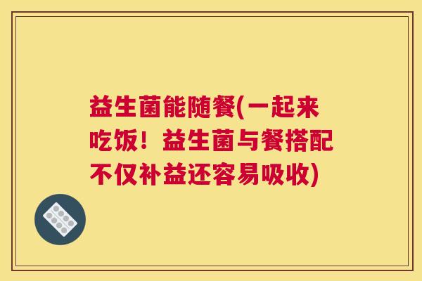 益生菌能随餐(一起来吃饭！益生菌与餐搭配不仅补益还容易吸收)