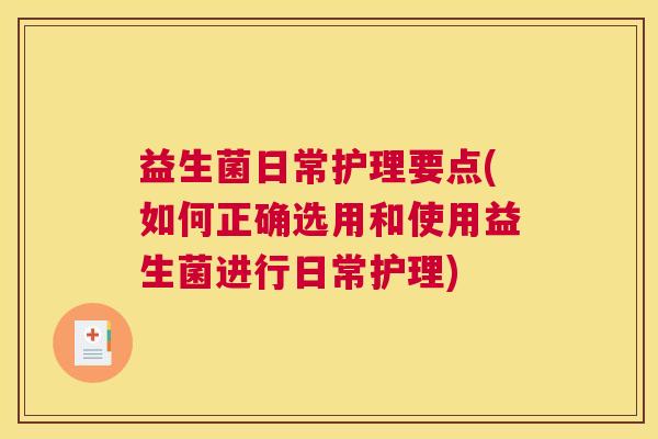 益生菌日常护理要点(如何正确选用和使用益生菌进行日常护理)