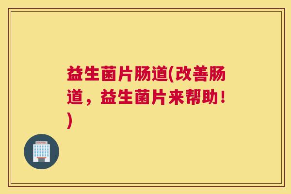 益生菌片肠道(改善肠道，益生菌片来帮助！)