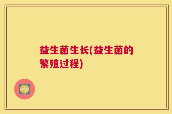 益生菌生长(益生菌的繁殖过程)