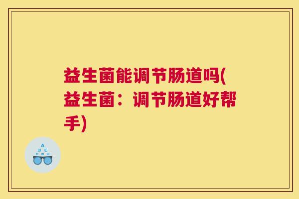 益生菌能调节肠道吗(益生菌：调节肠道好帮手)