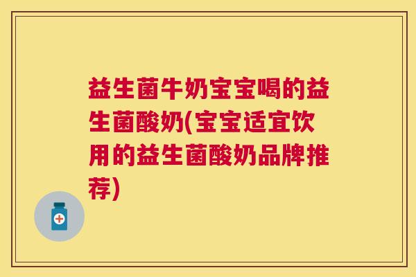 益生菌牛奶宝宝喝的益生菌酸奶(宝宝适宜饮用的益生菌酸奶品牌推荐)
