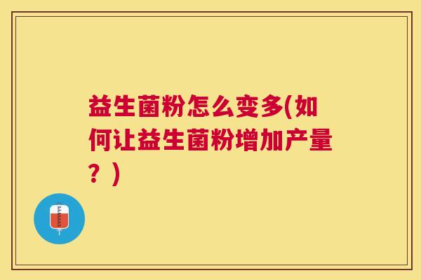 益生菌粉怎么变多(如何让益生菌粉增加产量？)