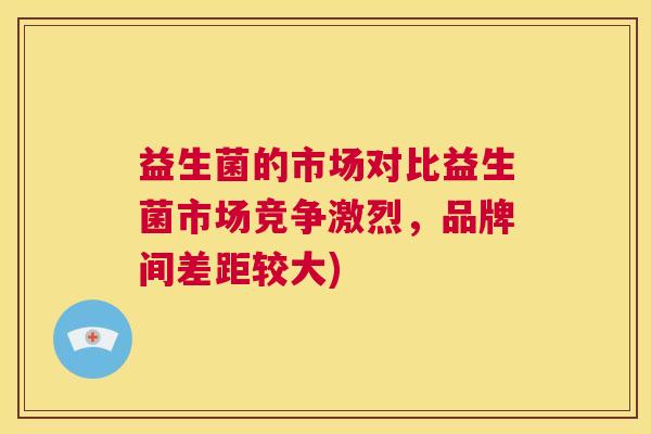 益生菌的市场对比益生菌市场竞争激烈，品牌间差距较大)