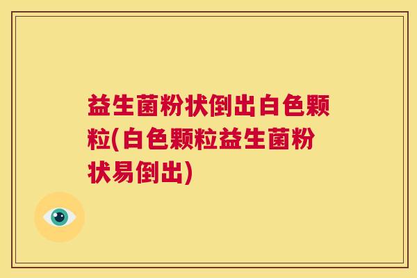 益生菌粉状倒出白色颗粒(白色颗粒益生菌粉状易倒出)