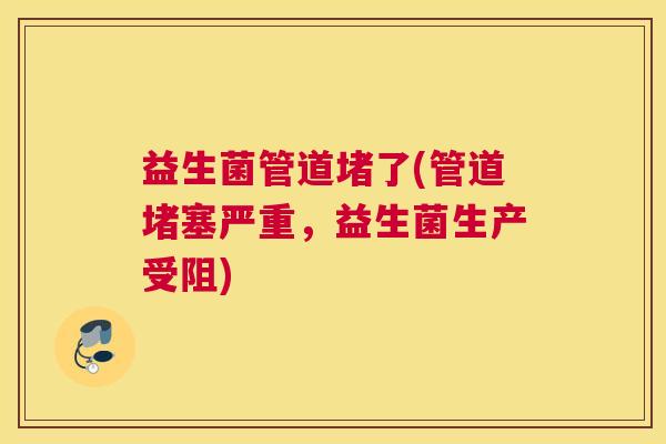 益生菌管道堵了(管道堵塞严重，益生菌生产受阻)