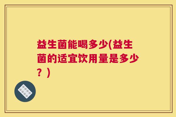 益生菌能喝多少(益生菌的适宜饮用量是多少？)