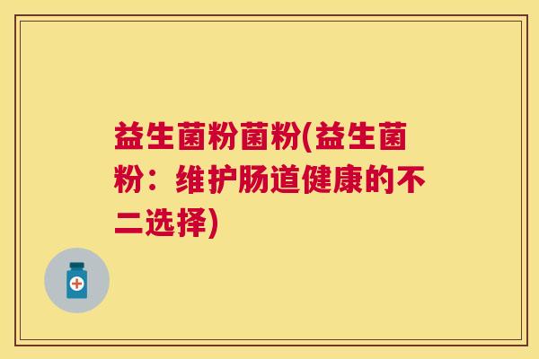 益生菌粉菌粉(益生菌粉：维护肠道健康的不二选择)