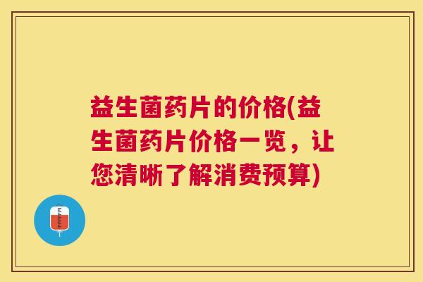 益生菌药片的价格(益生菌药片价格一览，让您清晰了解消费预算)
