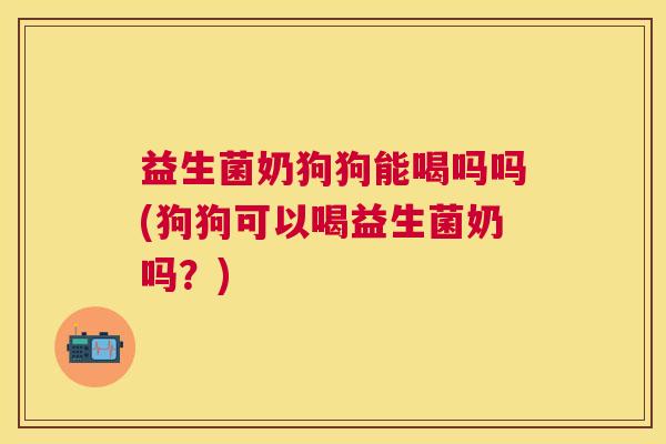 益生菌奶狗狗能喝吗吗(狗狗可以喝益生菌奶吗？)
