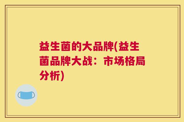 益生菌的大品牌(益生菌品牌大战：市场格局分析)