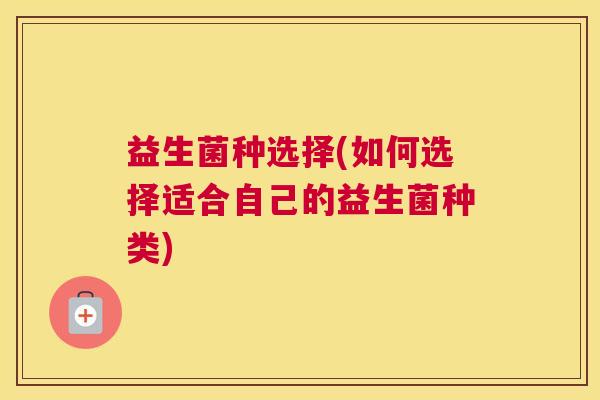 益生菌种选择(如何选择适合自己的益生菌种类)
