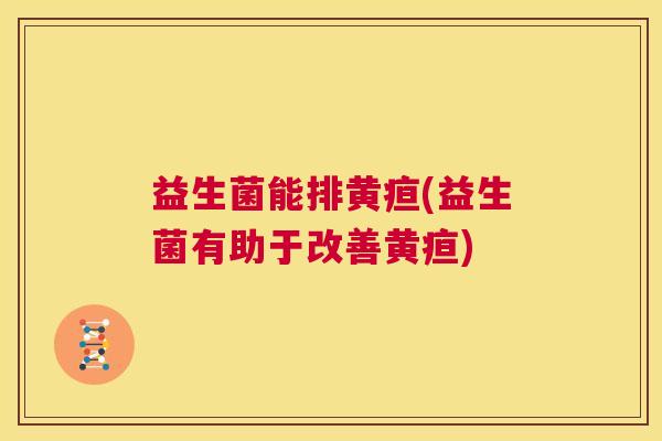 益生菌能排黄疸(益生菌有助于改善黄疸)
