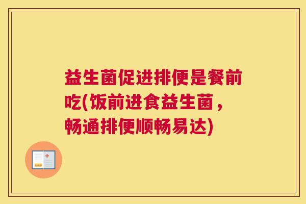 益生菌促进排便是餐前吃(饭前进食益生菌，畅通排便顺畅易达)