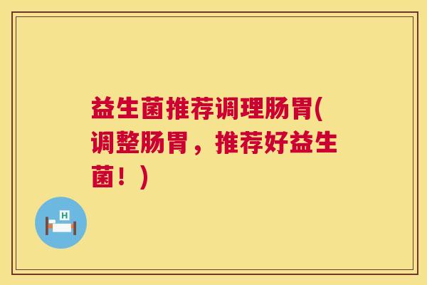 益生菌推荐调理肠胃(调整肠胃，推荐好益生菌！)