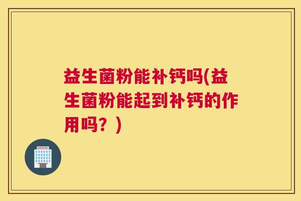 益生菌粉能补钙吗(益生菌粉能起到补钙的作用吗？)