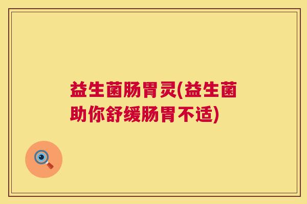 益生菌肠胃灵(益生菌助你舒缓肠胃不适)