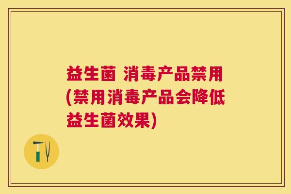 益生菌 消毒产品禁用(禁用消毒产品会降低益生菌效果)