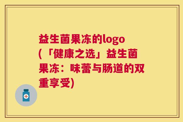 益生菌果冻的logo(「健康之选」益生菌果冻：味蕾与肠道的双重享受)