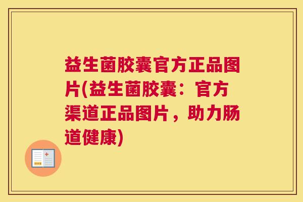 益生菌胶囊官方正品图片(益生菌胶囊：官方渠道正品图片，助力肠道健康)