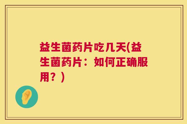 益生菌药片吃几天(益生菌药片：如何正确服用？)