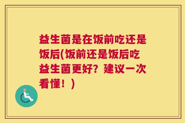益生菌是在饭前吃还是饭后(饭前还是饭后吃益生菌更好？建议一次看懂！)