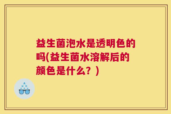 益生菌泡水是透明色的吗(益生菌水溶解后的颜色是什么？)